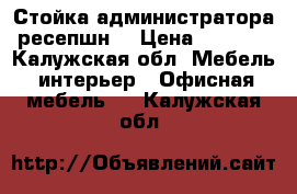 Стойка администратора(ресепшн) › Цена ­ 8 500 - Калужская обл. Мебель, интерьер » Офисная мебель   . Калужская обл.